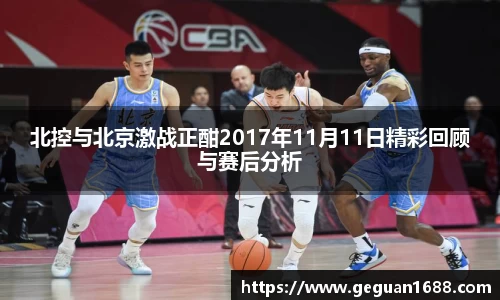 北控与北京激战正酣2017年11月11日精彩回顾与赛后分析