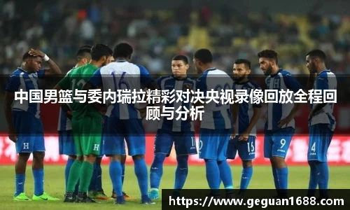 中国男篮与委内瑞拉精彩对决央视录像回放全程回顾与分析
